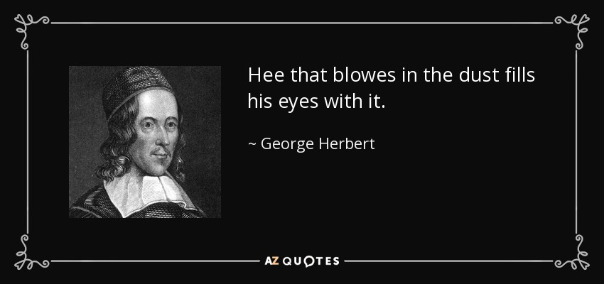 Hee that blowes in the dust fills his eyes with it. - George Herbert