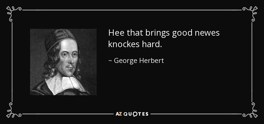 Hee that brings good newes knockes hard. - George Herbert