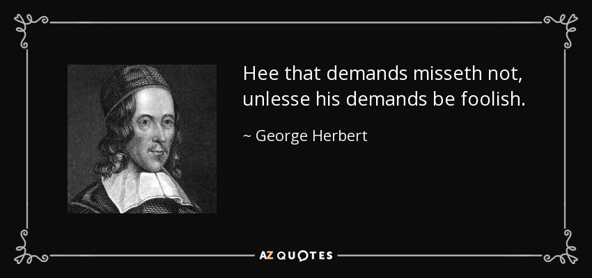 Hee that demands misseth not, unlesse his demands be foolish. - George Herbert