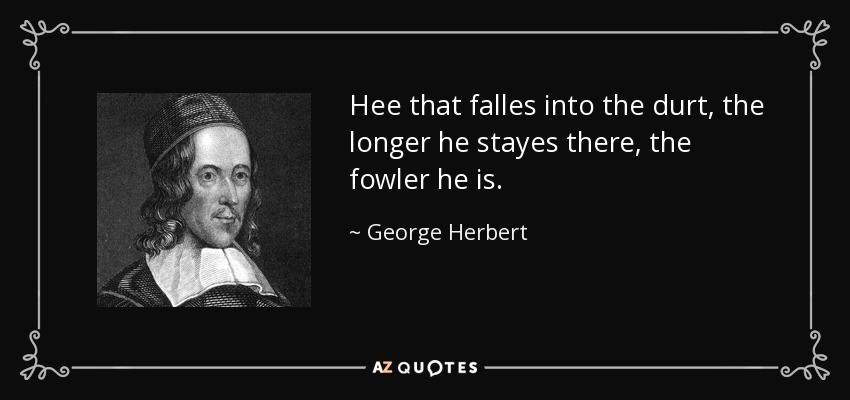 Hee that falles into the durt, the longer he stayes there, the fowler he is. - George Herbert