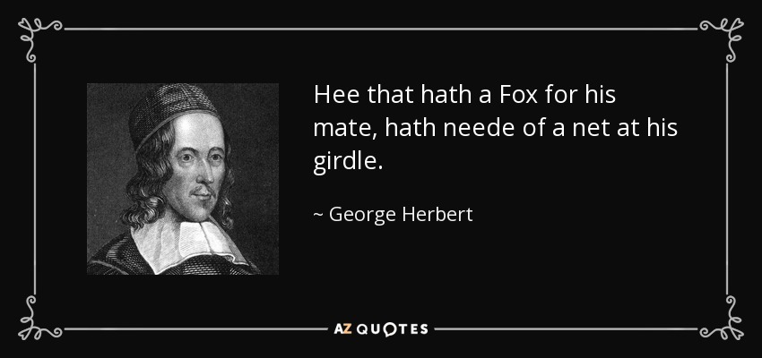 Hee that hath a Fox for his mate, hath neede of a net at his girdle. - George Herbert