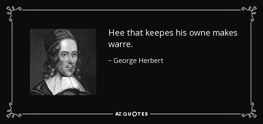 Hee that keepes his owne makes warre. - George Herbert