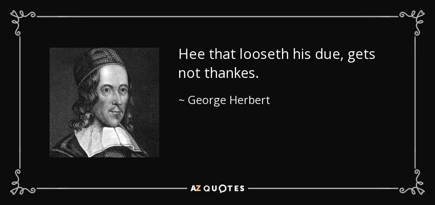 Hee that looseth his due, gets not thankes. - George Herbert