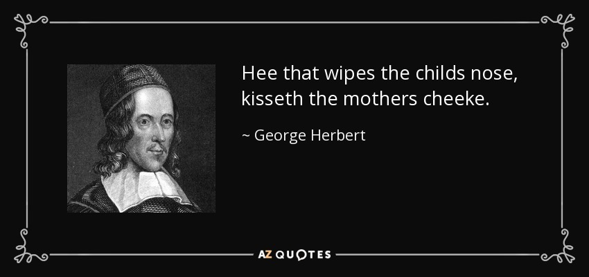 Hee that wipes the childs nose, kisseth the mothers cheeke. - George Herbert