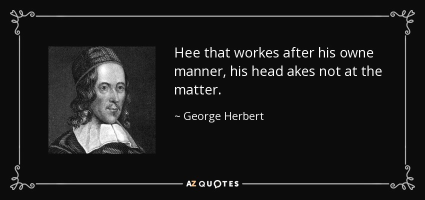 Hee that workes after his owne manner, his head akes not at the matter. - George Herbert