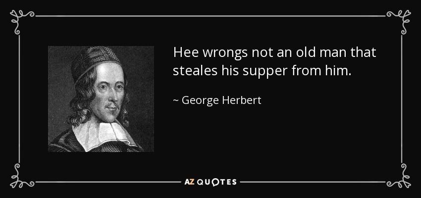 Hee wrongs not an old man that steales his supper from him. - George Herbert