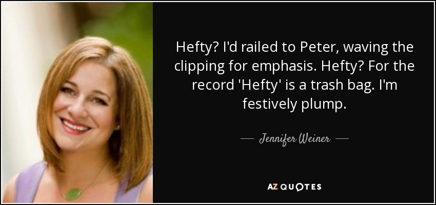 Hefty? I'd railed to Peter, waving the clipping for emphasis. Hefty? For the record 'Hefty' is a trash bag. I'm festively plump. - Jennifer Weiner
