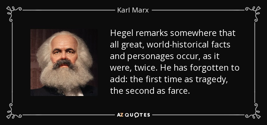 Hegel remarks somewhere that all great, world-historical facts and personages occur, as it were, twice. He has forgotten to add: the first time as tragedy, the second as farce. - Karl Marx