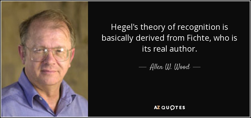Hegel's theory of recognition is basically derived from Fichte, who is its real author. - Allen W. Wood
