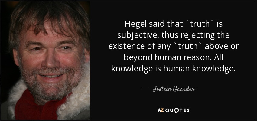 Hegel said that `truth` is subjective, thus rejecting the existence of any `truth` above or beyond human reason. All knowledge is human knowledge. - Jostein Gaarder