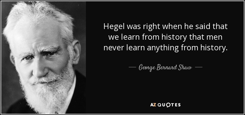 Hegel was right when he said that we learn from history that men never learn anything from history. - George Bernard Shaw
