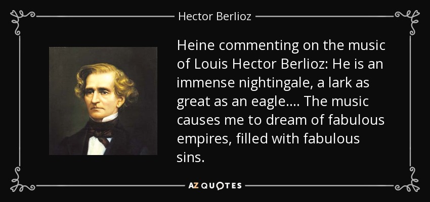 Heine commenting on the music of Louis Hector Berlioz: He is an immense nightingale, a lark as great as an eagle. . . . The music causes me to dream of fabulous empires, filled with fabulous sins. - Hector Berlioz