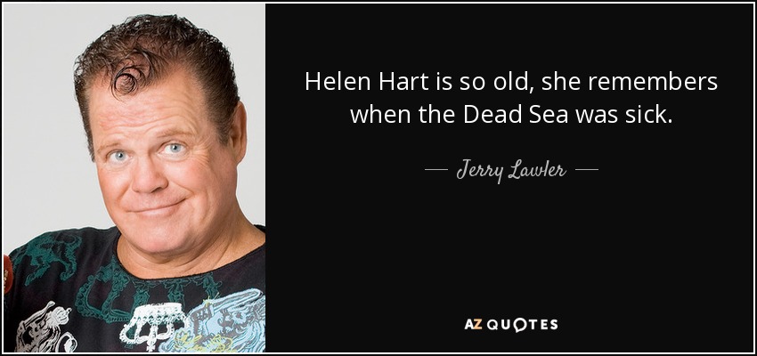 Helen Hart is so old, she remembers when the Dead Sea was sick. - Jerry Lawler