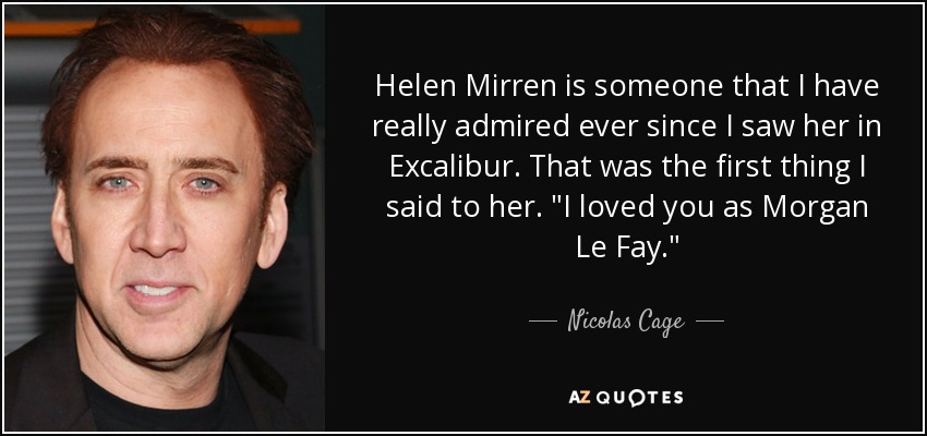 Helen Mirren is someone that I have really admired ever since I saw her in Excalibur. That was the first thing I said to her. 