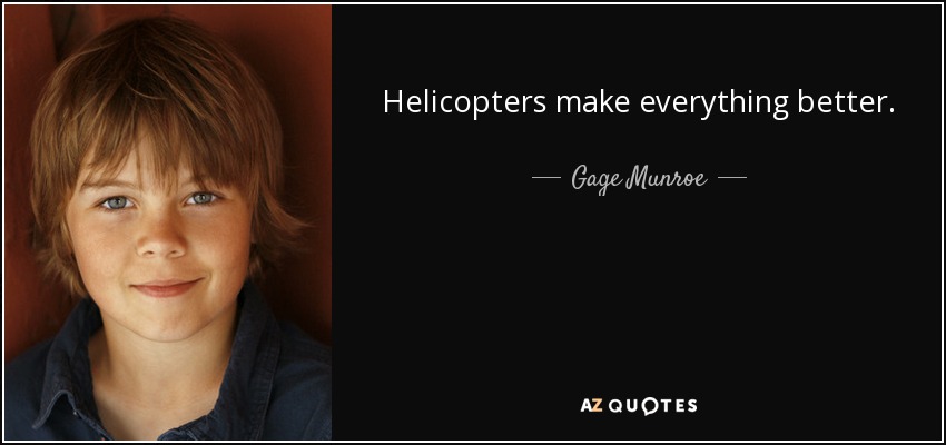 Helicopters make everything better. - Gage Munroe