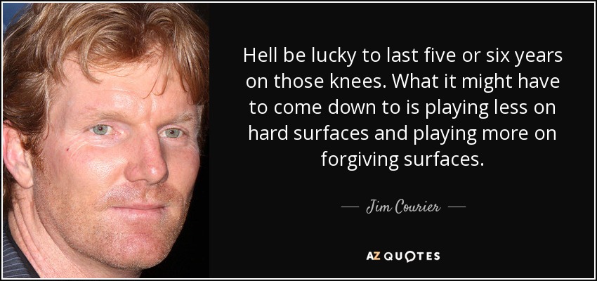 Hell be lucky to last five or six years on those knees. What it might have to come down to is playing less on hard surfaces and playing more on forgiving surfaces. - Jim Courier