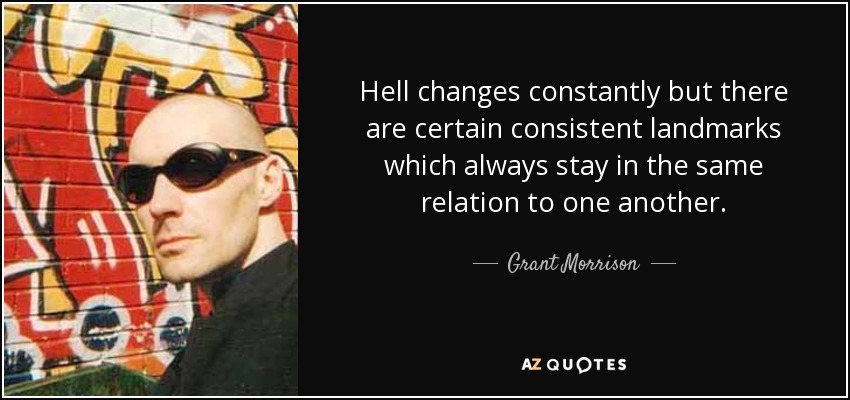 Hell changes constantly but there are certain consistent landmarks which always stay in the same relation to one another. - Grant Morrison