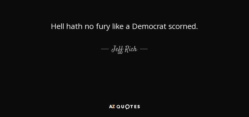 Hell hath no fury like a Democrat scorned. - Jeff Rich