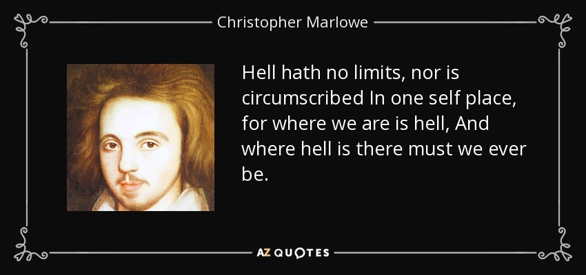 Hell hath no limits, nor is circumscribed In one self place, for where we are is hell, And where hell is there must we ever be. - Christopher Marlowe