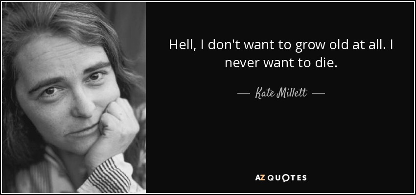 Hell, I don't want to grow old at all. I never want to die. - Kate Millett