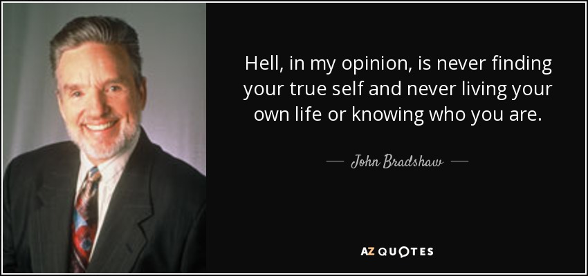 Hell, in my opinion, is never finding your true self and never living your own life or knowing who you are. - John Bradshaw