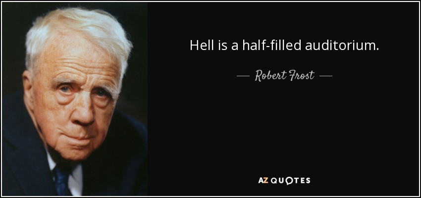 Hell is a half-filled auditorium. - Robert Frost