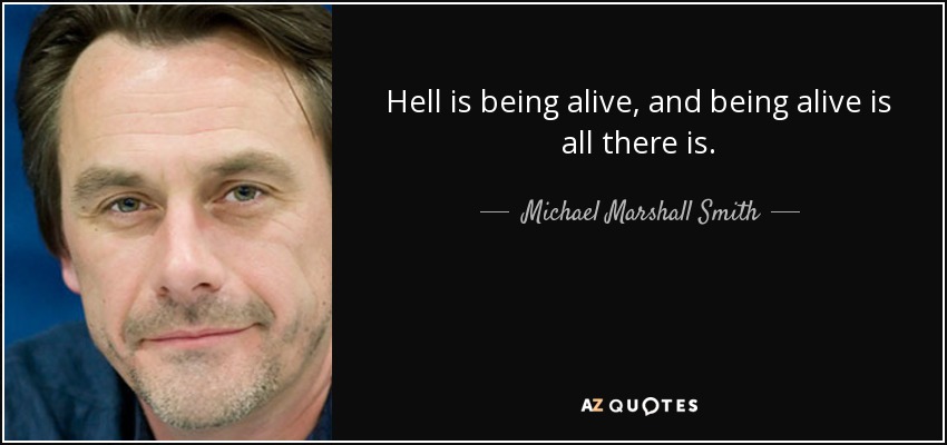 Hell is being alive, and being alive is all there is. - Michael Marshall Smith