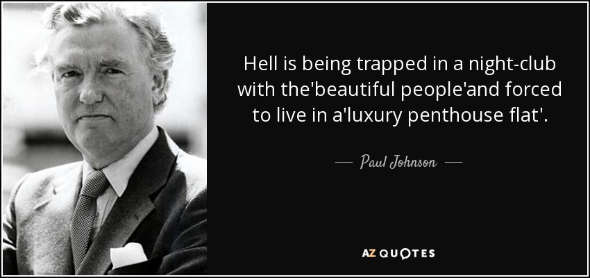 Hell is being trapped in a night-club with the'beautiful people'and forced to live in a'luxury penthouse flat'. - Paul Johnson