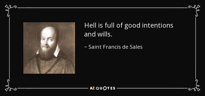 Hell is full of good intentions and wills. - Saint Francis de Sales