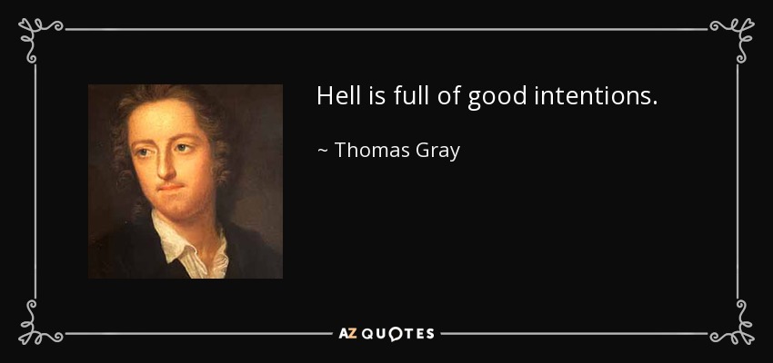 Hell is full of good intentions. - Thomas Gray