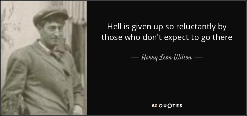 Hell is given up so reluctantly by those who don't expect to go there - Harry Leon Wilson