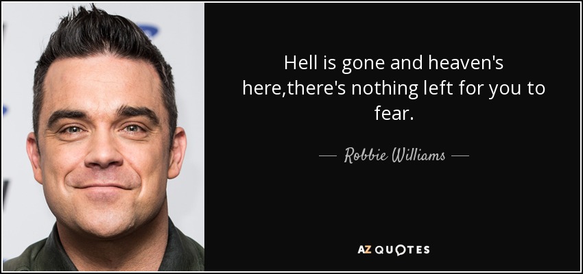 Hell is gone and heaven's here,there's nothing left for you to fear. - Robbie Williams