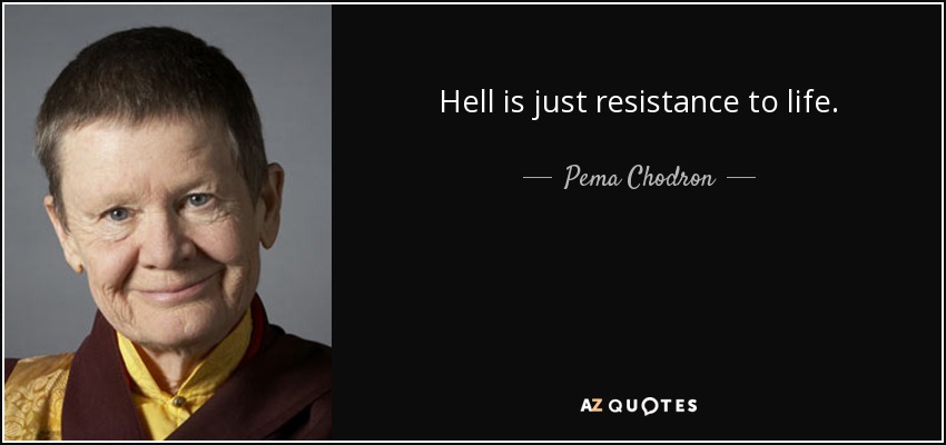 Hell is just resistance to life. - Pema Chodron