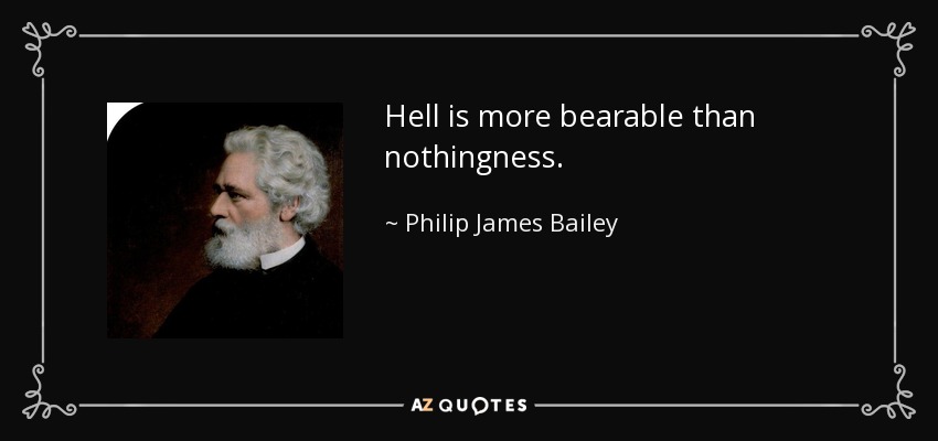 Hell is more bearable than nothingness. - Philip James Bailey