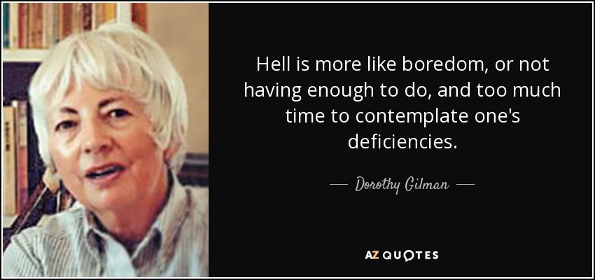 Hell is more like boredom, or not having enough to do, and too much time to contemplate one's deficiencies. - Dorothy Gilman