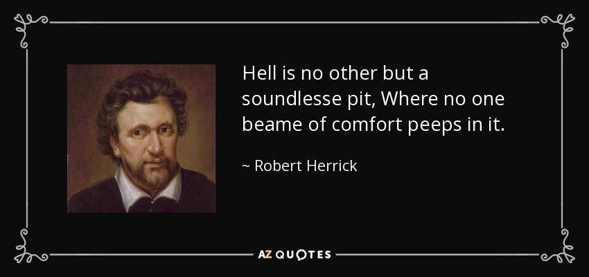 Hell is no other but a soundlesse pit, Where no one beame of comfort peeps in it. - Robert Herrick