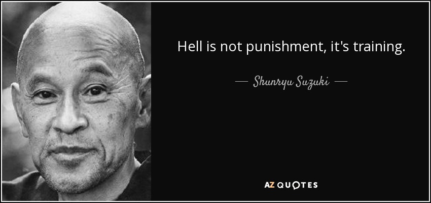 Hell is not punishment, it's training. - Shunryu Suzuki