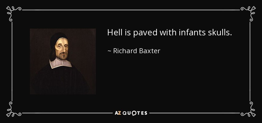 Hell is paved with infants skulls. - Richard Baxter