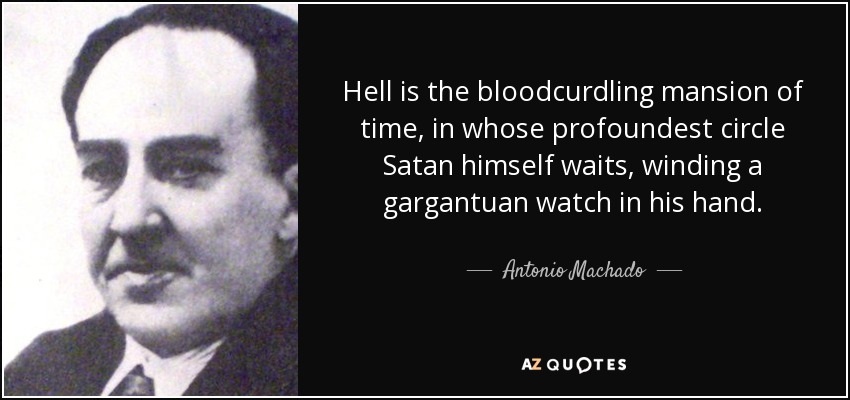 Hell is the bloodcurdling mansion of time, in whose profoundest circle Satan himself waits, winding a gargantuan watch in his hand. - Antonio Machado