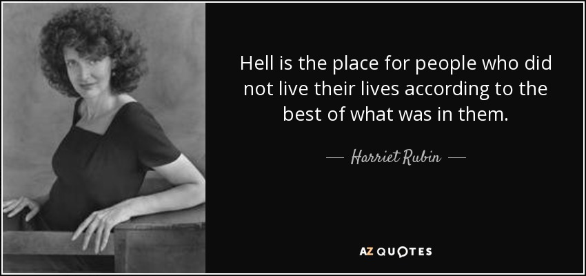 Hell is the place for people who did not live their lives according to the best of what was in them. - Harriet Rubin