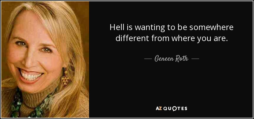 Hell is wanting to be somewhere different from where you are. - Geneen Roth