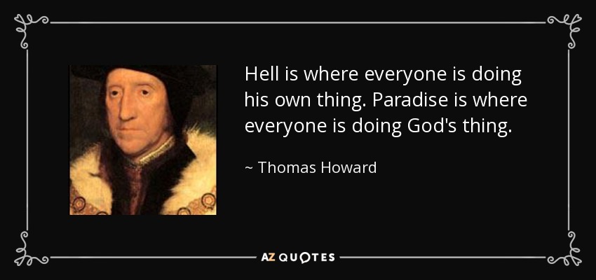 Hell is where everyone is doing his own thing. Paradise is where everyone is doing God's thing. - Thomas Howard, 3rd Duke of Norfolk