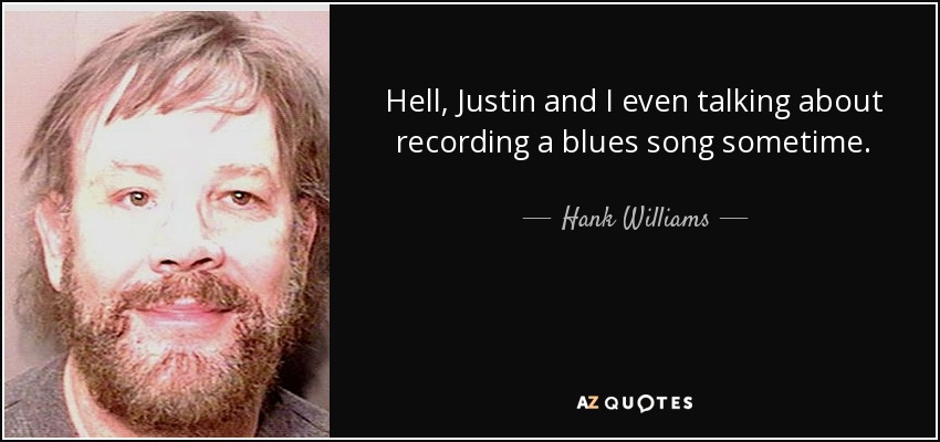 Hell, Justin and I even talking about recording a blues song sometime. - Hank Williams, Jr.