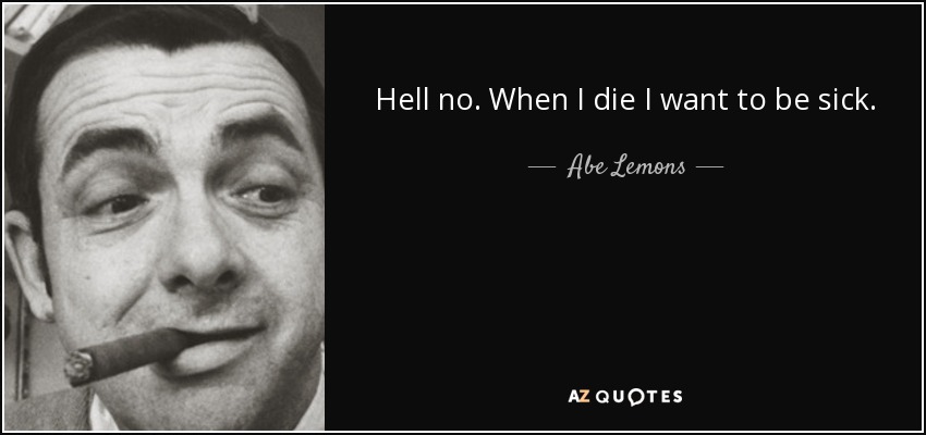Hell no. When I die I want to be sick. - Abe Lemons