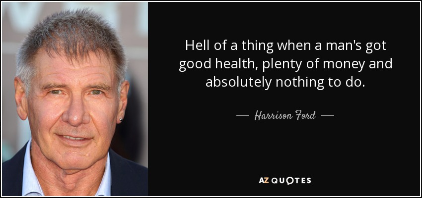 Hell of a thing when a man's got good health, plenty of money and absolutely nothing to do. - Harrison Ford