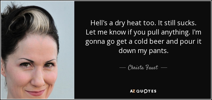 Hell's a dry heat too. It still sucks. Let me know if you pull anything. I'm gonna go get a cold beer and pour it down my pants. - Christa Faust