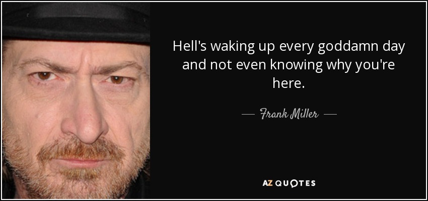 Hell's waking up every goddamn day and not even knowing why you're here. - Frank Miller