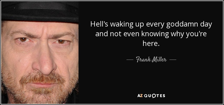 Hell's waking up every goddamn day and not even knowing why you're here. - Frank Miller