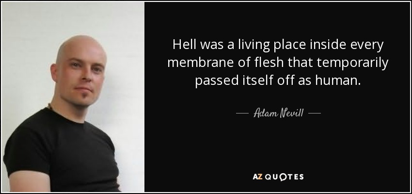 Hell was a living place inside every membrane of flesh that temporarily passed itself off as human. - Adam Nevill