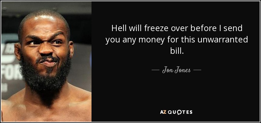Hell will freeze over before I send you any money for this unwarranted bill. - Jon Jones